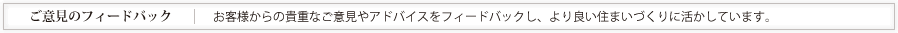 お客様からの貴重なご意見やアドバイスをフィードバックし、より良い住まいづくりに活かしています。