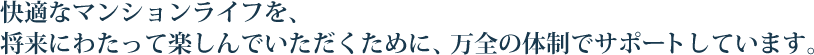 快適なマンションライフを、将来にわたって楽しんでいただくために、万全の体制でサポートしています。