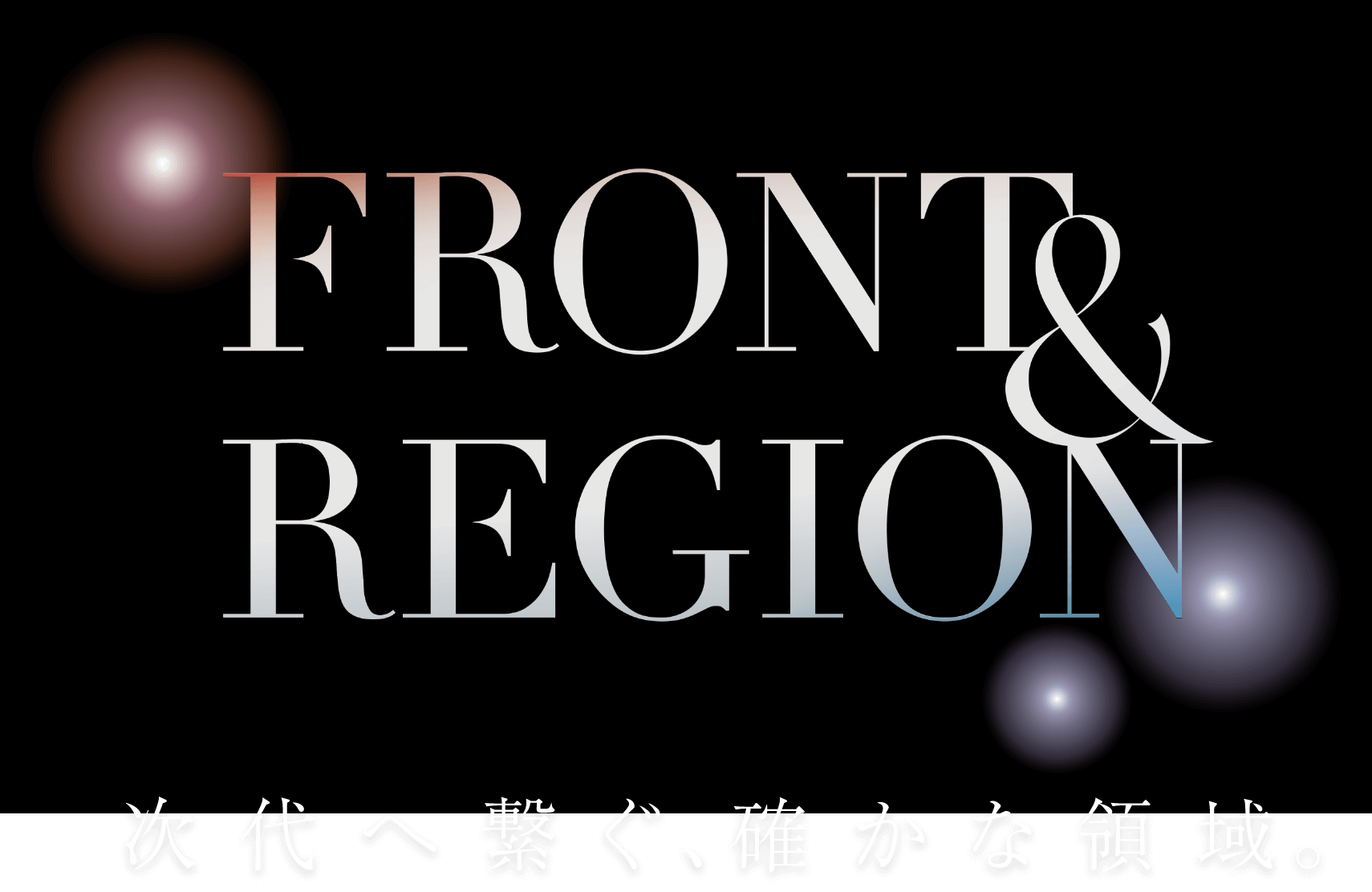 FRONT&REGION 次世代へ繋ぐ、確かな領域